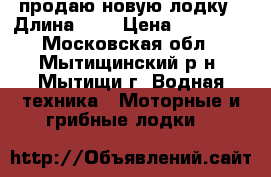 продаю новую лодку › Длина ­ 4 › Цена ­ 60 000 - Московская обл., Мытищинский р-н, Мытищи г. Водная техника » Моторные и грибные лодки   